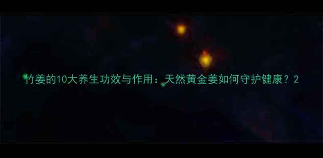 图片 竹姜的10大养生功效与作用：天然黄金姜如何守护健康？2