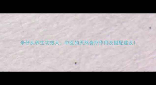 图片 米仔头养生功效大：中医的天然食疗作用及搭配建议1