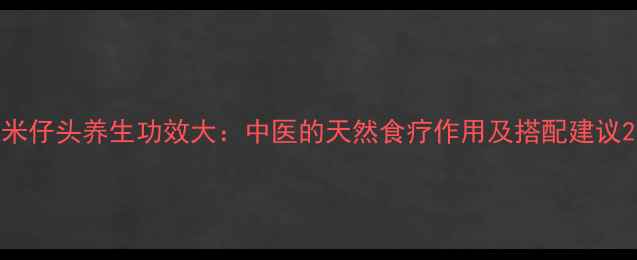 图片 米仔头养生功效大：中医的天然食疗作用及搭配建议2