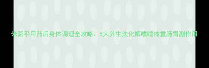 图片 米氮平用药后身体调理全攻略：5大养生法化解嗜睡体重肠胃副作用