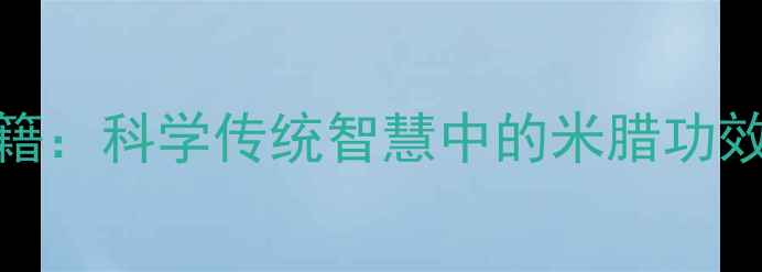 图片 米腊养生秘籍：科学传统智慧中的米腊功效与作用机理