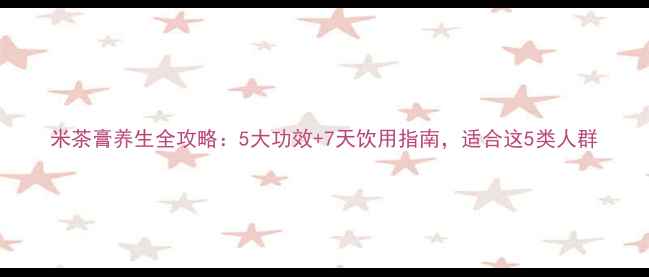 图片 米茶膏养生全攻略：5大功效+7天饮用指南，适合这5类人群