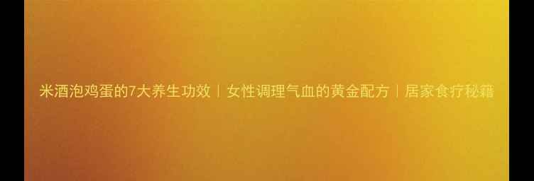 图片 米酒泡鸡蛋的7大养生功效｜女性调理气血的黄金配方｜居家食疗秘籍