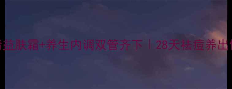 图片 粉刺清益肤霜+养生内调双管齐下｜28天祛痘养出健康肌