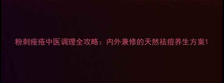 图片 粉刺痤疮中医调理全攻略：内外兼修的天然祛痘养生方案1