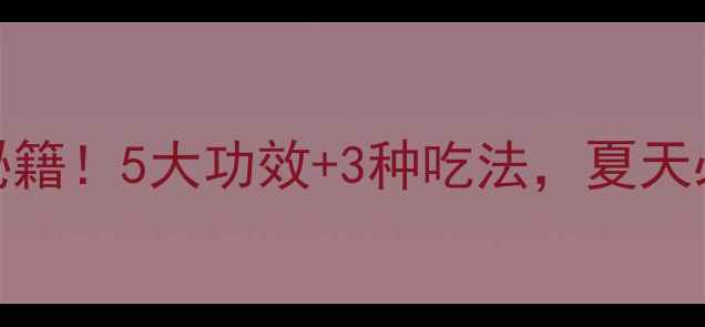 图片 粉葛粉的养生秘籍！5大功效+3种吃法，夏天必吃清单来啦～