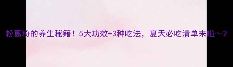 图片 粉葛粉的养生秘籍！5大功效+3种吃法，夏天必吃清单来啦～2