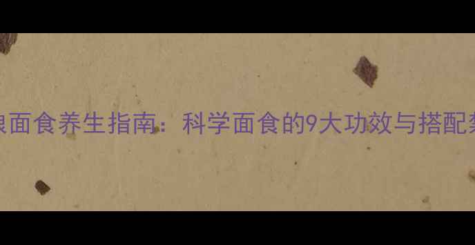 图片 粗粮面食养生指南：科学面食的9大功效与搭配禁忌