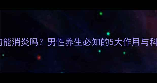 图片 精液真的能消炎吗？男性养生必知的5大作用与科学依据2