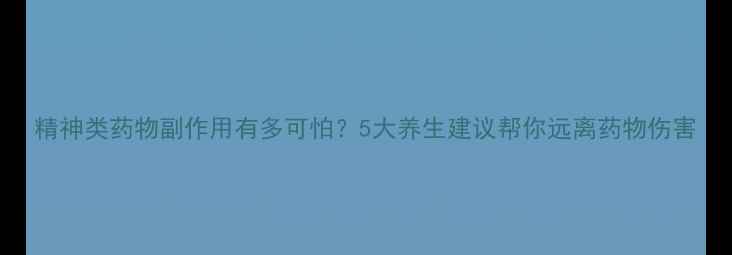 图片 精神类药物副作用有多可怕？5大养生建议帮你远离药物伤害