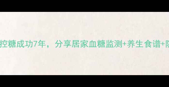 图片 糖友必看！私藏控糖成功7年，分享居家血糖监测+养生食谱+防并发症全攻略2