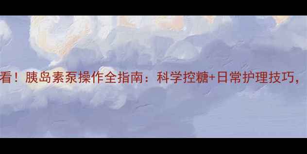 图片 糖尿病养生必看！胰岛素泵操作全指南：科学控糖+日常护理技巧，让血糖稳稳哒