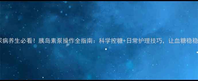 图片 糖尿病养生必看！胰岛素泵操作全指南：科学控糖+日常护理技巧，让血糖稳稳哒2
