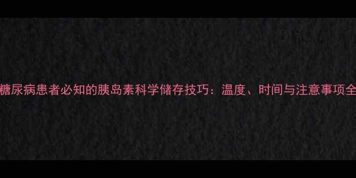图片 糖尿病患者必知的胰岛素科学储存技巧：温度、时间与注意事项全