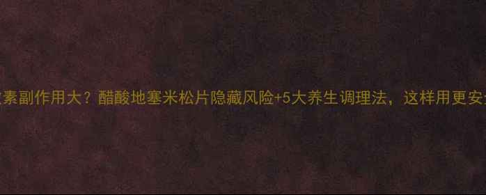 图片 糖皮质激素副作用大？醋酸地塞米松片隐藏风险+5大养生调理法，这样用更安全！🌿💊