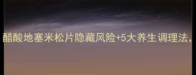 图片 糖皮质激素副作用大？醋酸地塞米松片隐藏风险+5大养生调理法，这样用更安全！🌿💊2