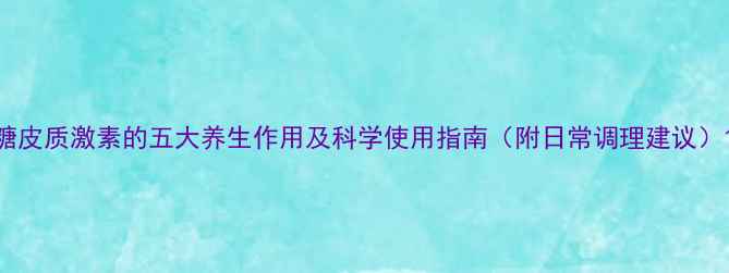 图片 糖皮质激素的五大养生作用及科学使用指南（附日常调理建议）1