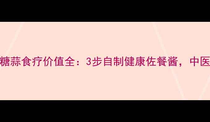 图片 糖蒜养生秘方｜糖蒜食疗价值全：3步自制健康佐餐酱，中医认证的养生佳品