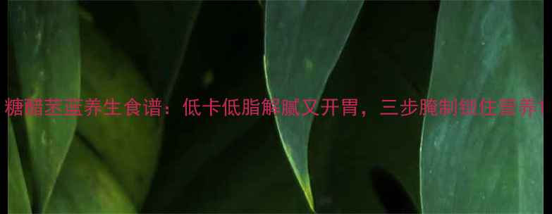 图片 糖醋苤蓝养生食谱：低卡低脂解腻又开胃，三步腌制锁住营养1