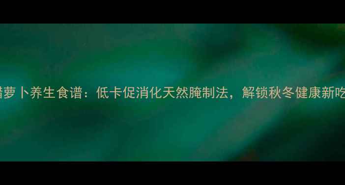 图片 糖醋萝卜养生食谱：低卡促消化天然腌制法，解锁秋冬健康新吃法1