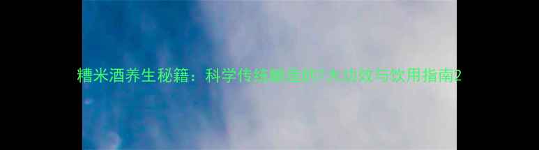 图片 糟米酒养生秘籍：科学传统酿造的7大功效与饮用指南2