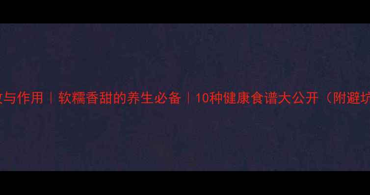 图片 糯米功效与作用｜软糯香甜的养生必备｜10种健康食谱大公开（附避坑指南）2