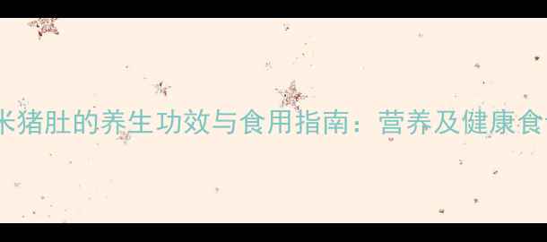 图片 糯米猪肚的养生功效与食用指南：营养及健康食谱1