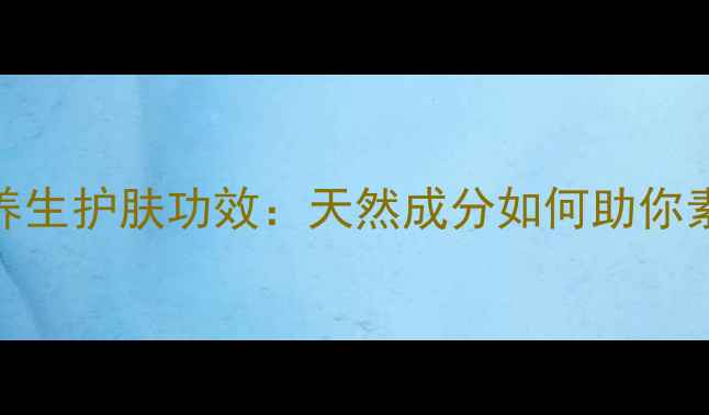 图片 素颜霜的养生护肤功效：天然成分如何助你素颜不费力