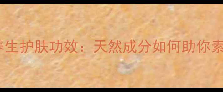 图片 素颜霜的养生护肤功效：天然成分如何助你素颜不费力2