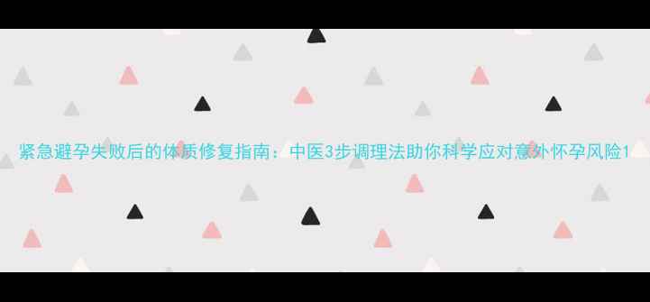 图片 紧急避孕失败后的体质修复指南：中医3步调理法助你科学应对意外怀孕风险1