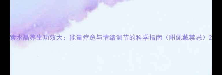 图片 紫水晶养生功效大：能量疗愈与情绪调节的科学指南（附佩戴禁忌）2