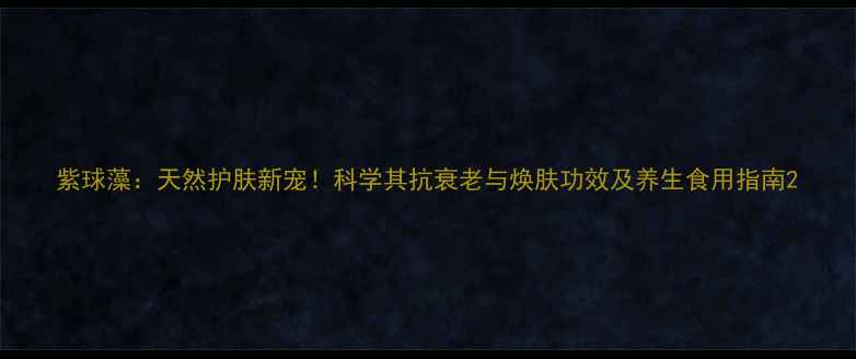 图片 紫球藻：天然护肤新宠！科学其抗衰老与焕肤功效及养生食用指南2