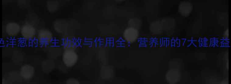 图片 紫色洋葱的养生功效与作用全：营养师的7大健康益处2