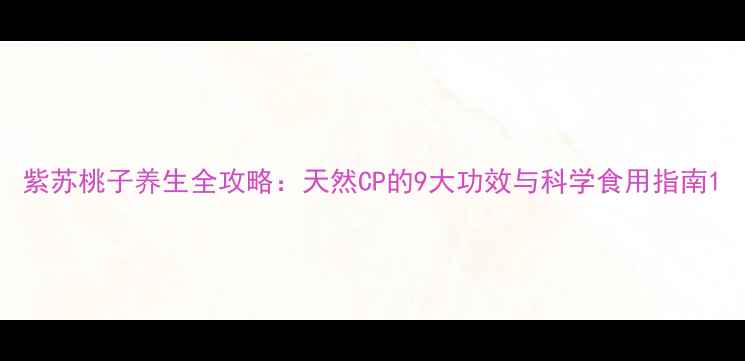 图片 紫苏桃子养生全攻略：天然CP的9大功效与科学食用指南1