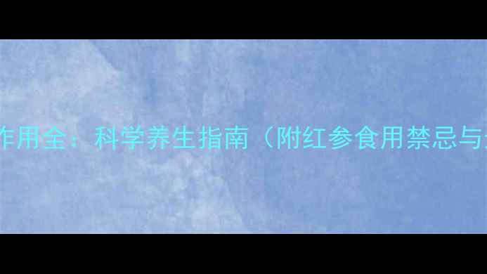 图片 红参功效与作用全：科学养生指南（附红参食用禁忌与选购技巧）1