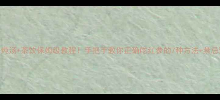 图片 红参泡酒+炖汤+茶饮保姆级教程！手把手教你正确吃红参的7种方法+禁忌避坑指南2