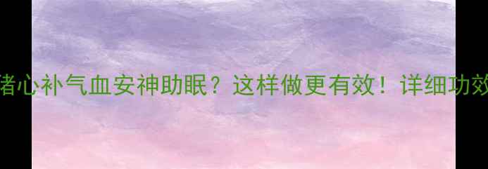 图片 红参炖猪心补气血安神助眠？这样做更有效！详细功效与做法