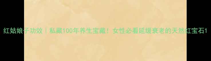 图片 红姑娘子功效｜私藏100年养生宝藏！女性必看延缓衰老的天然红宝石1