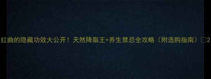 图片 红曲的隐藏功效大公开！天然降脂王+养生禁忌全攻略（附选购指南）🌿2