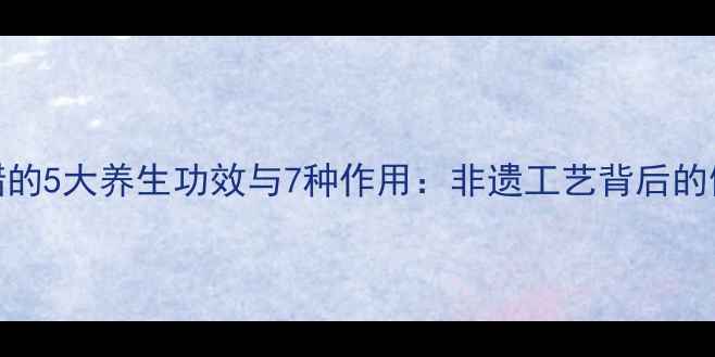 图片 红曲陈醋的5大养生功效与7种作用：非遗工艺背后的健康密码