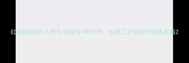 图片 红曲陈醋的5大养生功效与7种作用：非遗工艺背后的健康密码2