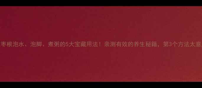 图片 红枣根泡水、泡脚、煮粥的5大宝藏用法！亲测有效的养生秘籍，第3个方法太意外