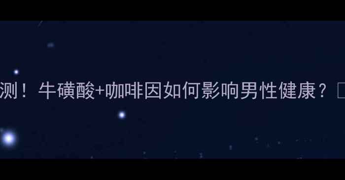 图片 红牛壮阳效果实测！牛磺酸+咖啡因如何影响男性健康？⚠️养生党必看1