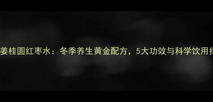 图片 红糖姜桂圆红枣水：冬季养生黄金配方，5大功效与科学饮用指南2