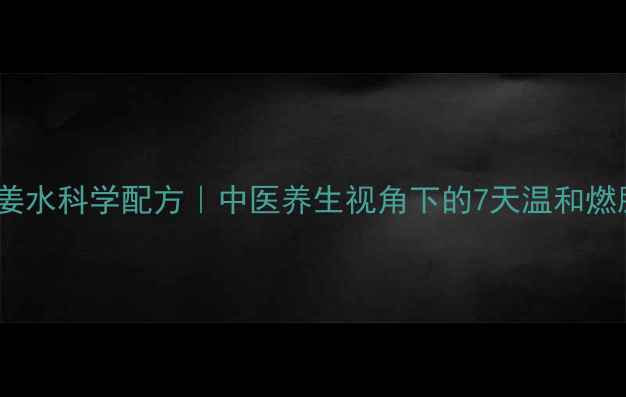 图片 红糖姜水科学配方｜中医养生视角下的7天温和燃脂法2