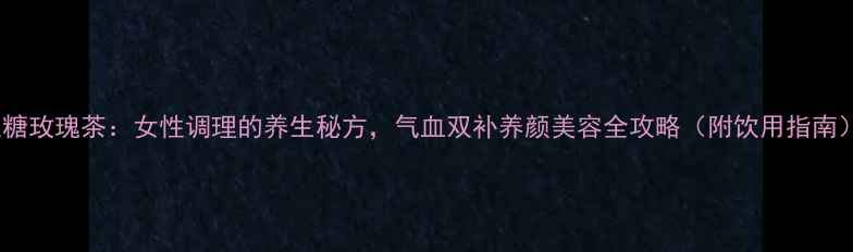 图片 红糖玫瑰茶：女性调理的养生秘方，气血双补养颜美容全攻略（附饮用指南）2