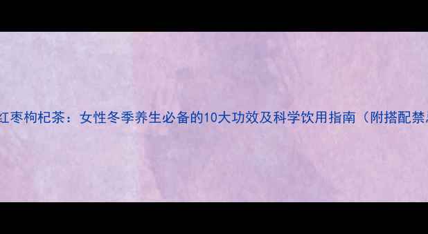 图片 红糖红枣枸杞茶：女性冬季养生必备的10大功效及科学饮用指南（附搭配禁忌）1