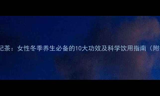 图片 红糖红枣枸杞茶：女性冬季养生必备的10大功效及科学饮用指南（附搭配禁忌）2