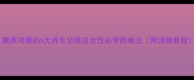 图片 红糖蒸鸡蛋的5大养生功效及女性必学的做法（附详细教程）2