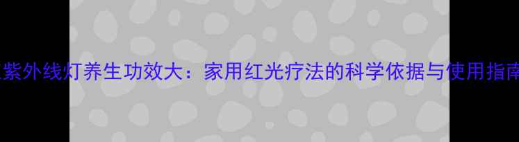 图片 红紫外线灯养生功效大：家用红光疗法的科学依据与使用指南1